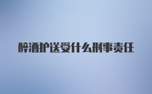 醉酒护送受什么刑事责任