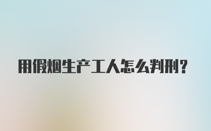 用假烟生产工人怎么判刑？