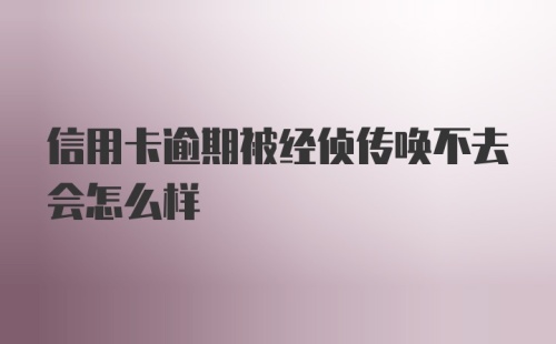 信用卡逾期被经侦传唤不去会怎么样