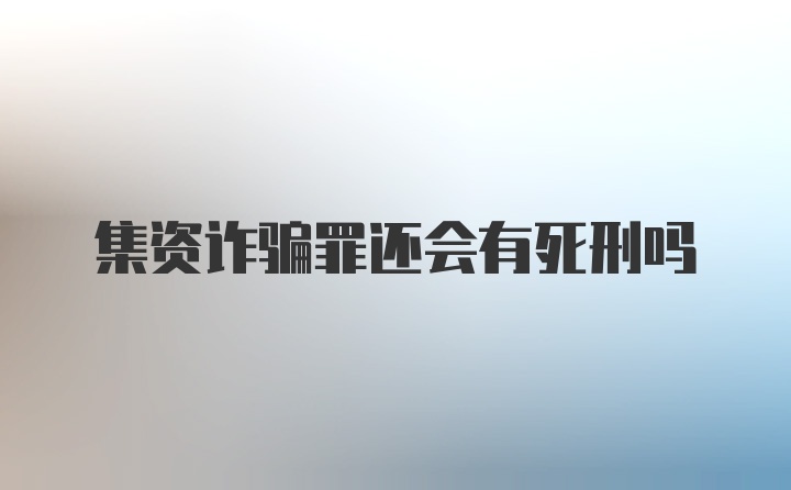 集资诈骗罪还会有死刑吗