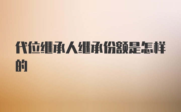 代位继承人继承份额是怎样的