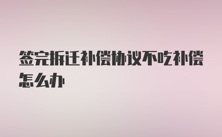 签完拆迁补偿协议不吃补偿怎么办