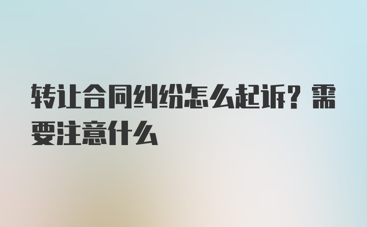 转让合同纠纷怎么起诉？需要注意什么