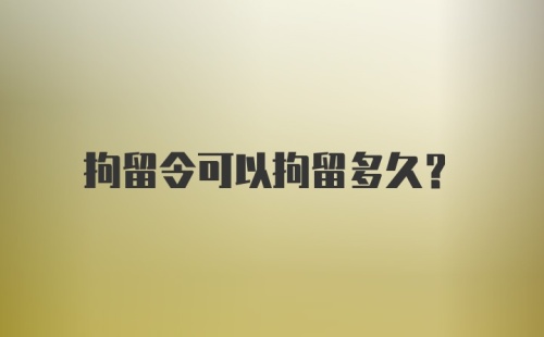 拘留令可以拘留多久？