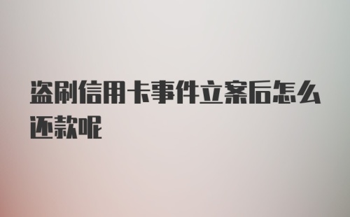 盗刷信用卡事件立案后怎么还款呢