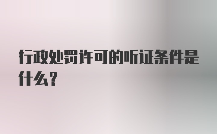 行政处罚许可的听证条件是什么?