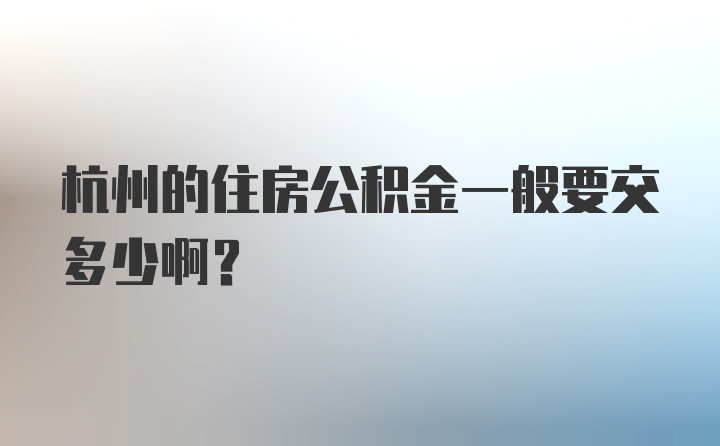 杭州的住房公积金一般要交多少啊？