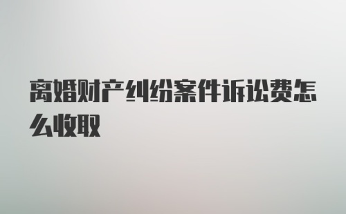 离婚财产纠纷案件诉讼费怎么收取