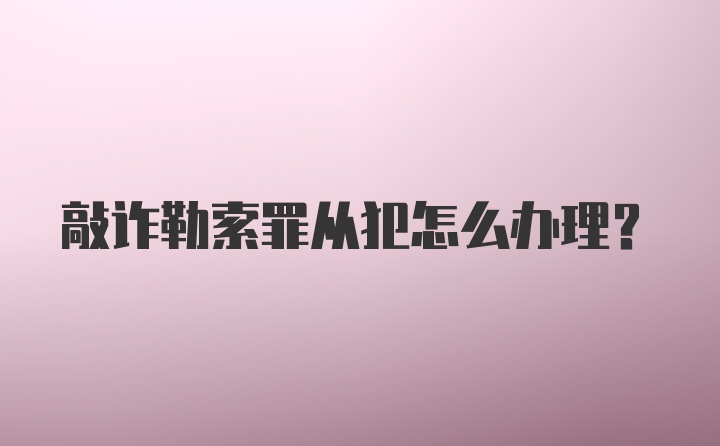 敲诈勒索罪从犯怎么办理？