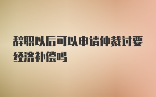 辞职以后可以申请仲裁讨要经济补偿吗