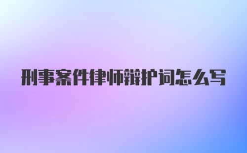 刑事案件律师辩护词怎么写