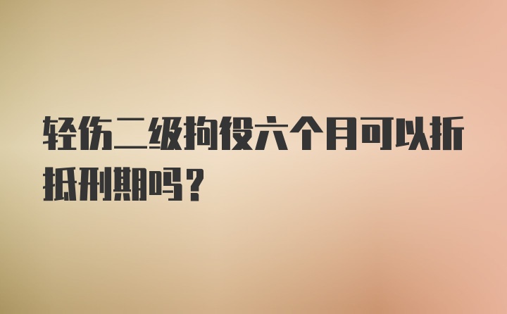 轻伤二级拘役六个月可以折抵刑期吗？