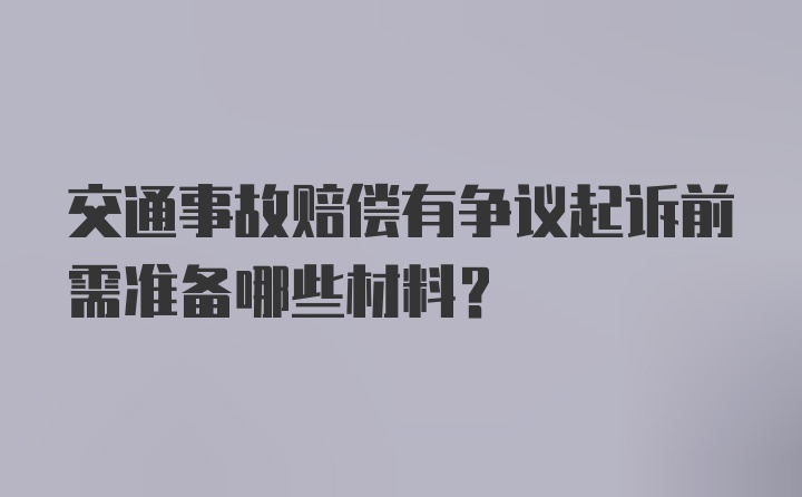 交通事故赔偿有争议起诉前需准备哪些材料？