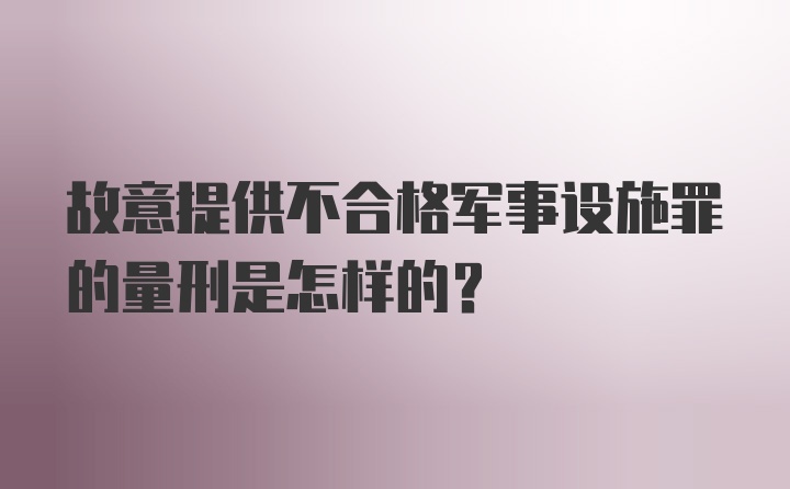 故意提供不合格军事设施罪的量刑是怎样的？