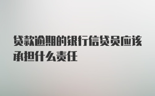 贷款逾期的银行信贷员应该承担什么责任