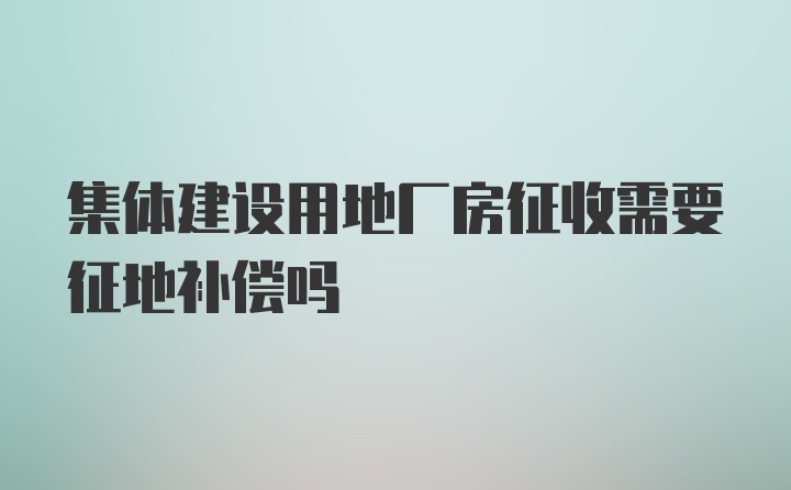 集体建设用地厂房征收需要征地补偿吗