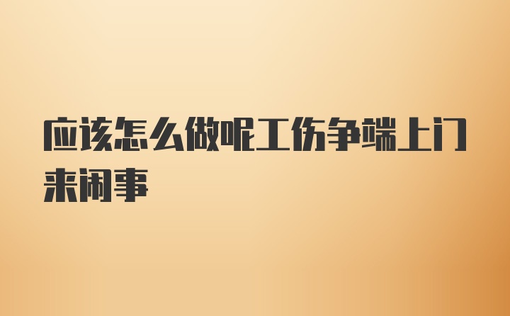 应该怎么做呢工伤争端上门来闹事