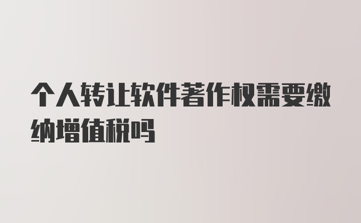 个人转让软件著作权需要缴纳增值税吗