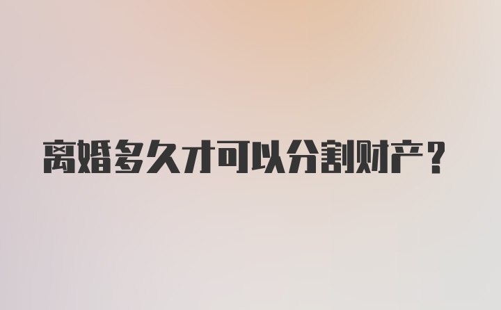 离婚多久才可以分割财产？