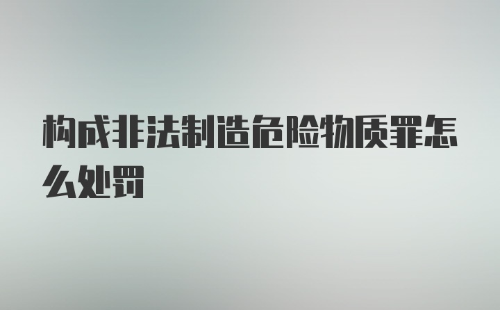 构成非法制造危险物质罪怎么处罚