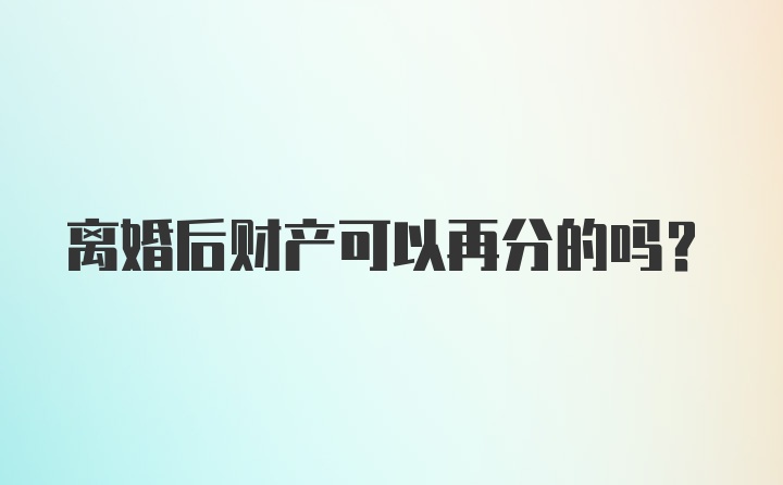 离婚后财产可以再分的吗？