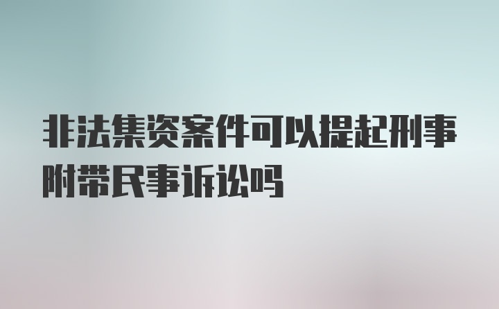 非法集资案件可以提起刑事附带民事诉讼吗