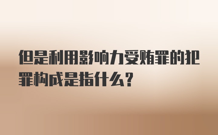 但是利用影响力受贿罪的犯罪构成是指什么？