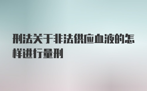 刑法关于非法供应血液的怎样进行量刑