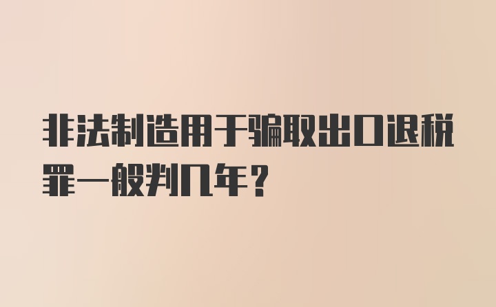 非法制造用于骗取出口退税罪一般判几年？