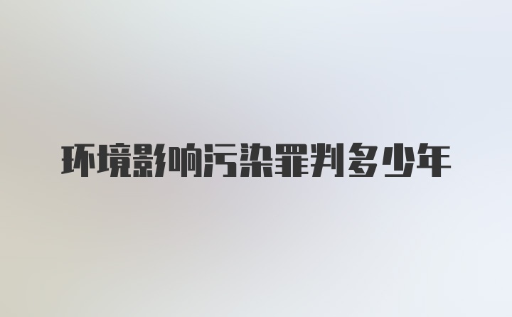 环境影响污染罪判多少年