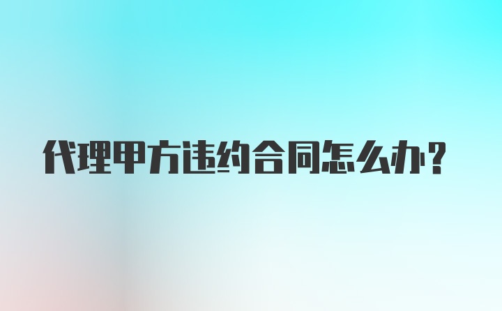 代理甲方违约合同怎么办？