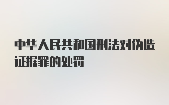 中华人民共和国刑法对伪造证据罪的处罚