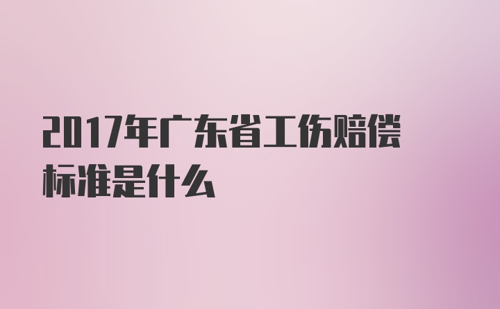 2017年广东省工伤赔偿标准是什么