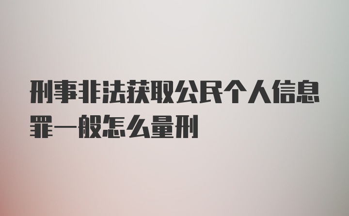 刑事非法获取公民个人信息罪一般怎么量刑