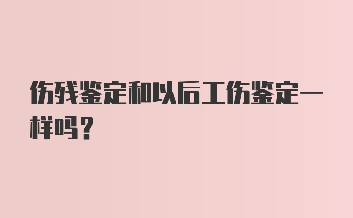 伤残鉴定和以后工伤鉴定一样吗？