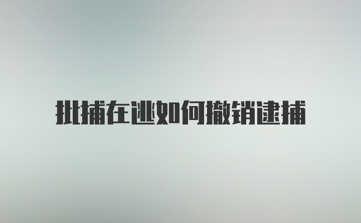 批捕在逃如何撤销逮捕