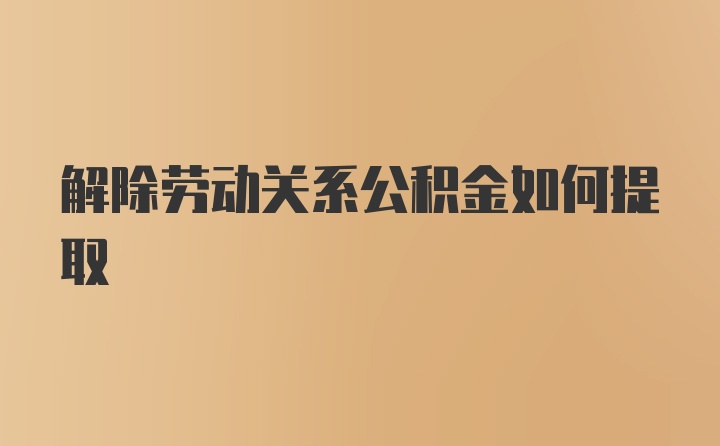 解除劳动关系公积金如何提取