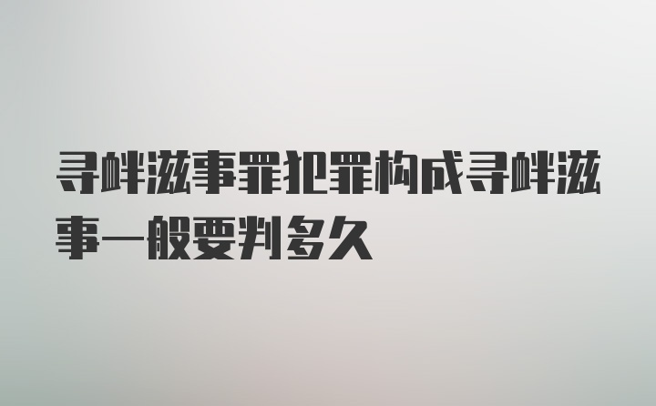 寻衅滋事罪犯罪构成寻衅滋事一般要判多久