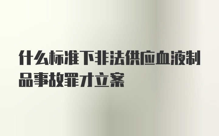 什么标准下非法供应血液制品事故罪才立案