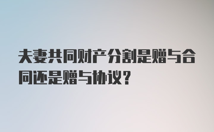 夫妻共同财产分割是赠与合同还是赠与协议？