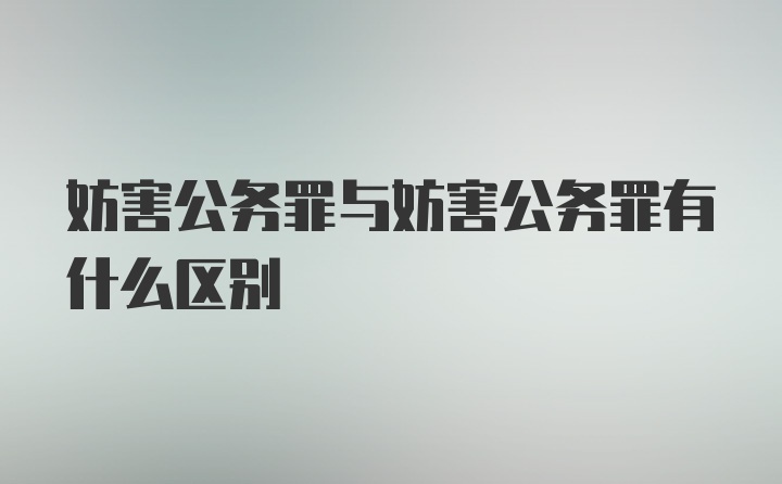 妨害公务罪与妨害公务罪有什么区别