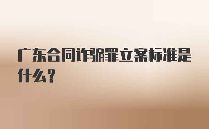 广东合同诈骗罪立案标准是什么?