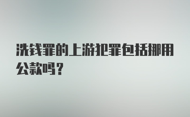 洗钱罪的上游犯罪包括挪用公款吗？