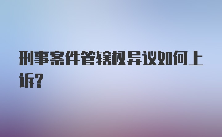 刑事案件管辖权异议如何上诉？