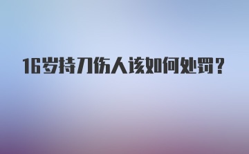 16岁持刀伤人该如何处罚？