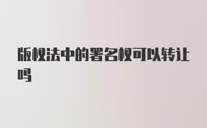 版权法中的署名权可以转让吗