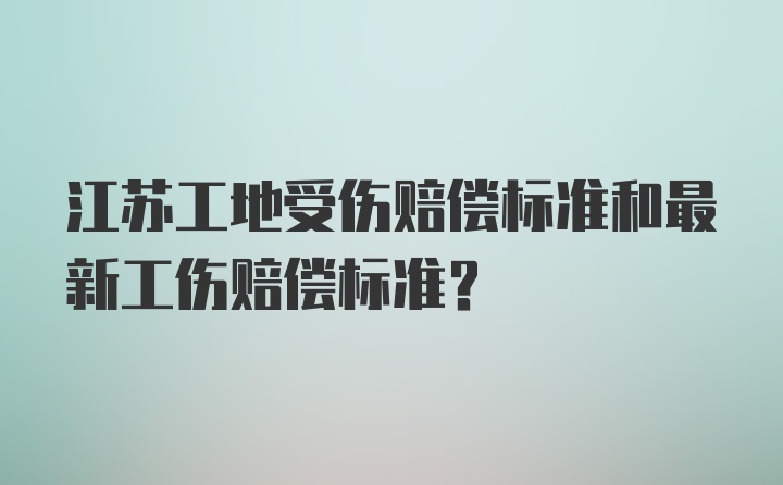 江苏工地受伤赔偿标准和最新工伤赔偿标准？