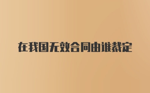 在我国无效合同由谁裁定