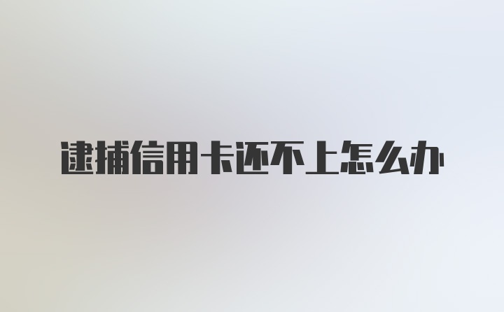 逮捕信用卡还不上怎么办