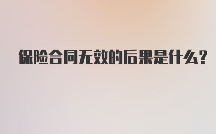 保险合同无效的后果是什么？